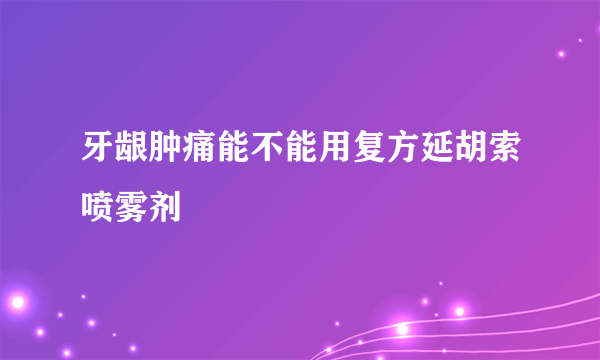 牙龈肿痛能不能用复方延胡索喷雾剂