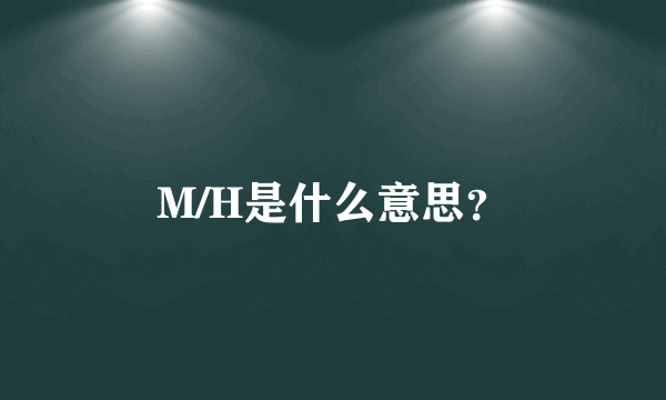 M/H是什么意思？