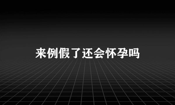 来例假了还会怀孕吗