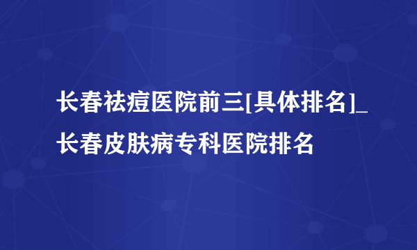 长春祛痘医院前三[具体排名]_长春皮肤病专科医院排名