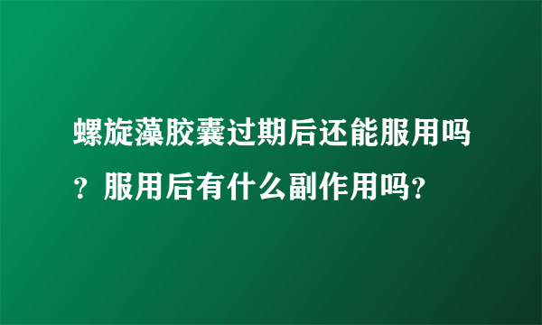 螺旋藻胶囊过期后还能服用吗？服用后有什么副作用吗？