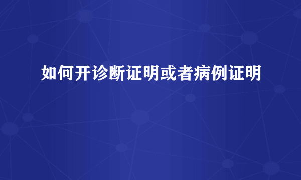 如何开诊断证明或者病例证明