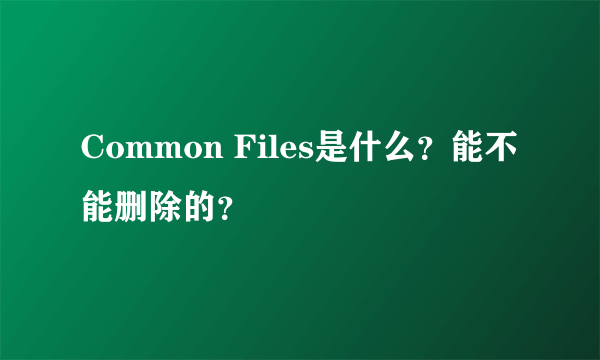 Common Files是什么？能不能删除的？