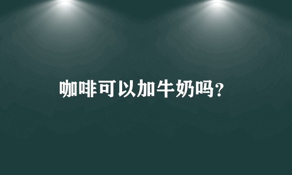 咖啡可以加牛奶吗？