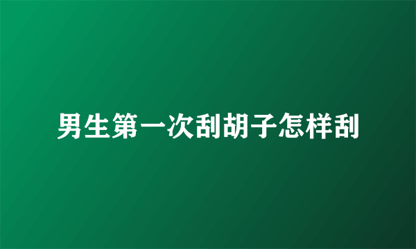 男生第一次刮胡子怎样刮