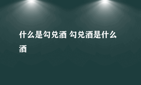 什么是勾兑酒 勾兑酒是什么酒