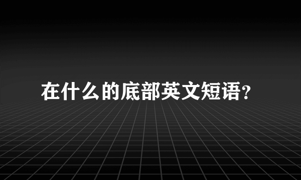 在什么的底部英文短语？