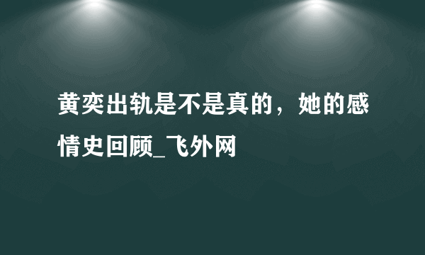 黄奕出轨是不是真的，她的感情史回顾_飞外网