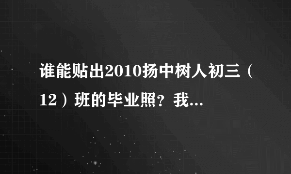 谁能贴出2010扬中树人初三（12）班的毕业照？我找个人。大家帮帮忙啊~！