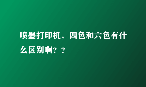 喷墨打印机，四色和六色有什么区别啊？？