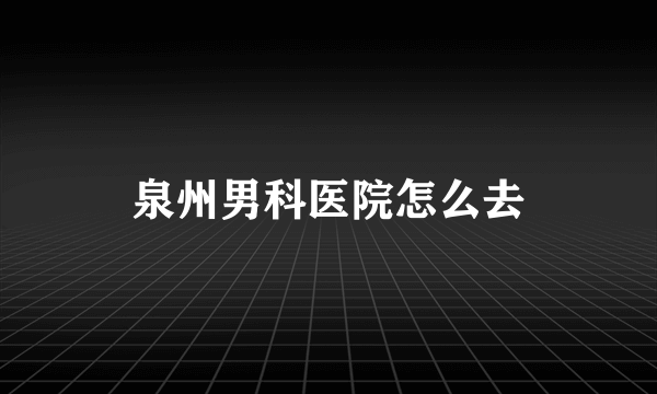 泉州男科医院怎么去