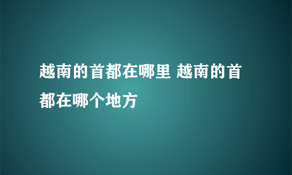 越南的首都在哪里 越南的首都在哪个地方