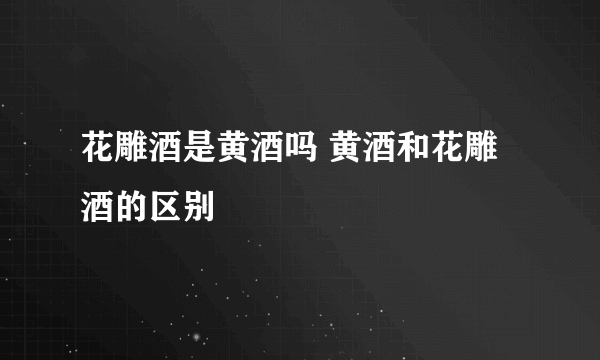 花雕酒是黄酒吗 黄酒和花雕酒的区别