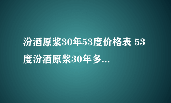 汾酒原浆30年53度价格表 53度汾酒原浆30年多少钱一瓶