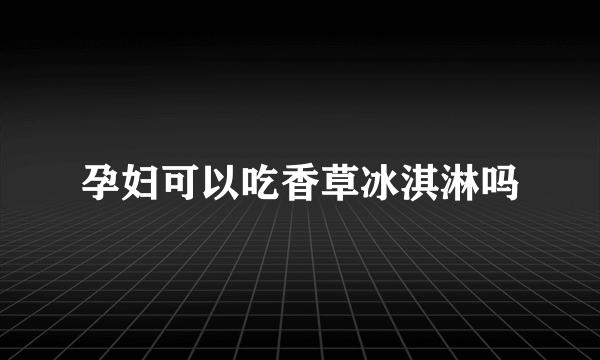 孕妇可以吃香草冰淇淋吗