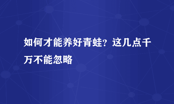 如何才能养好青蛙？这几点千万不能忽略