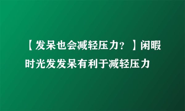 【发呆也会减轻压力？】闲暇时光发发呆有利于减轻压力