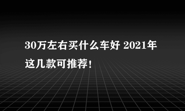 30万左右买什么车好 2021年这几款可推荐！