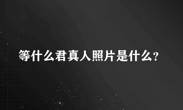 等什么君真人照片是什么？