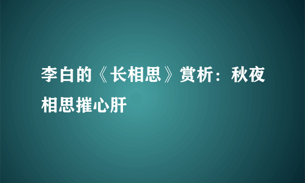 李白的《长相思》赏析：秋夜相思摧心肝