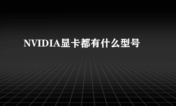 NVIDIA显卡都有什么型号