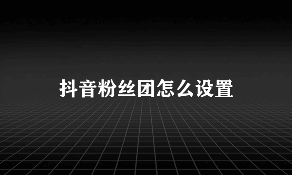 抖音粉丝团怎么设置