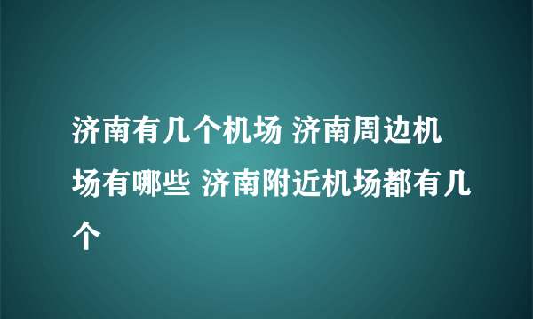 济南有几个机场 济南周边机场有哪些 济南附近机场都有几个