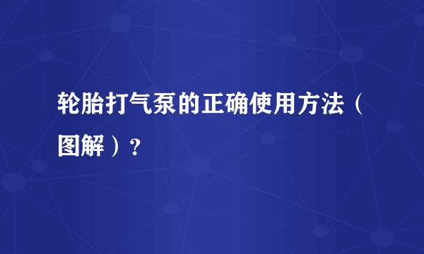 轮胎打气泵的正确使用方法（图解）？