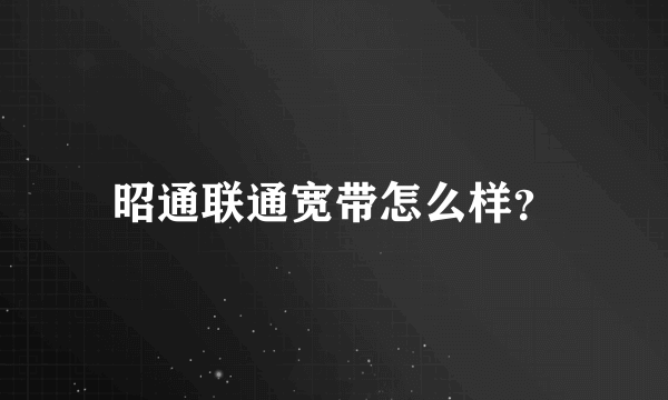 昭通联通宽带怎么样？