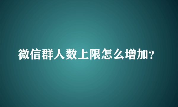 微信群人数上限怎么增加？