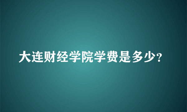 大连财经学院学费是多少？