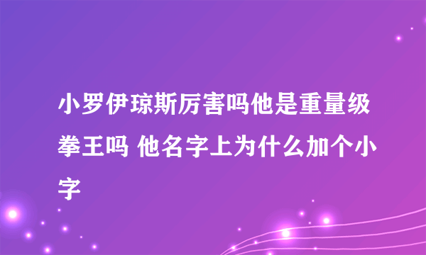 小罗伊琼斯厉害吗他是重量级拳王吗 他名字上为什么加个小字