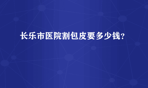 长乐市医院割包皮要多少钱？