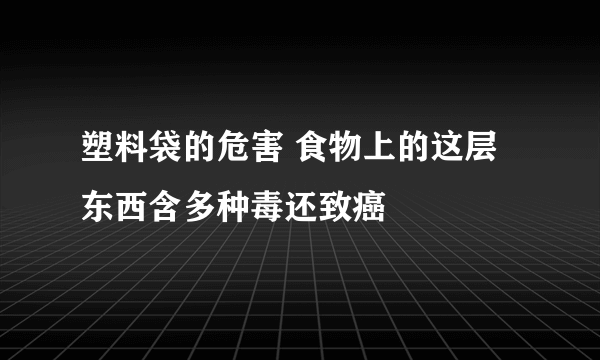 塑料袋的危害 食物上的这层东西含多种毒还致癌