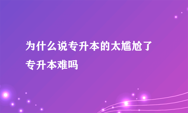 为什么说专升本的太尴尬了 专升本难吗