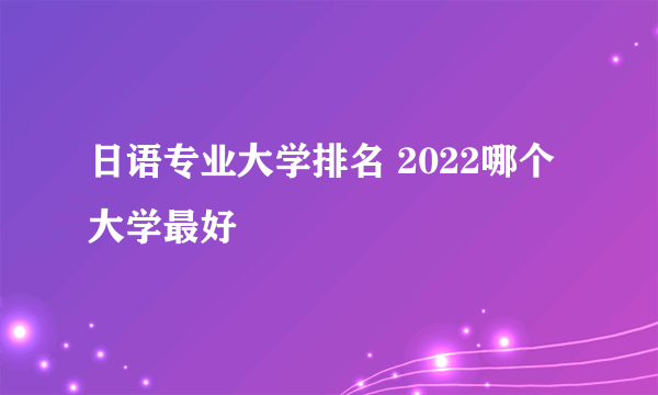 日语专业大学排名 2022哪个大学最好