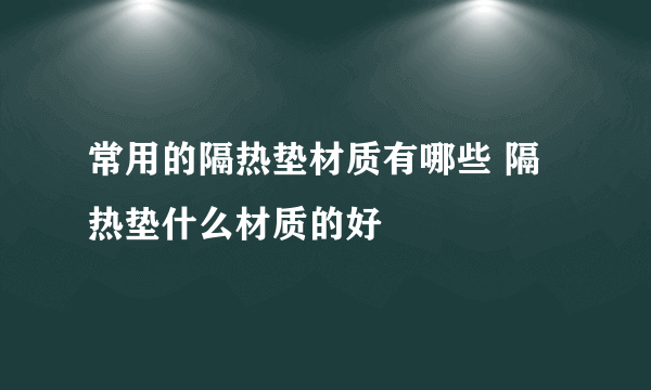 常用的隔热垫材质有哪些 隔热垫什么材质的好