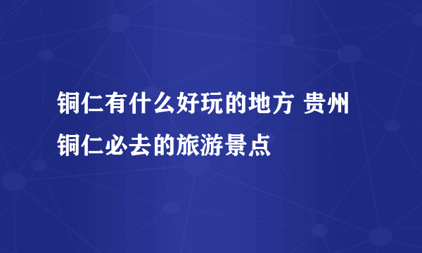 铜仁有什么好玩的地方 贵州铜仁必去的旅游景点