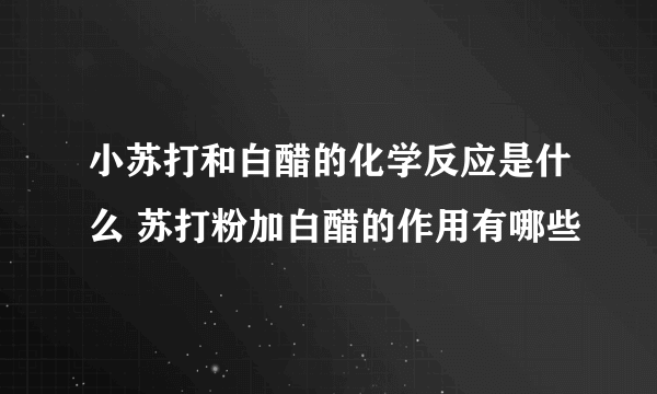 小苏打和白醋的化学反应是什么 苏打粉加白醋的作用有哪些