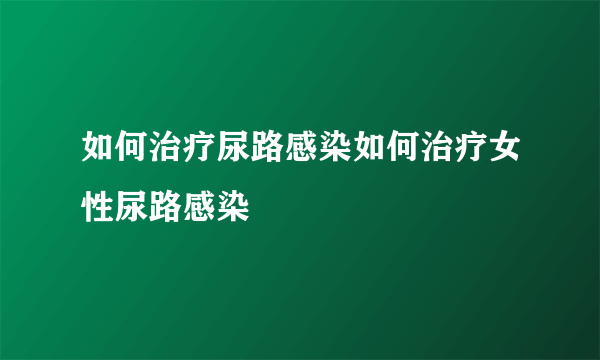 如何治疗尿路感染如何治疗女性尿路感染