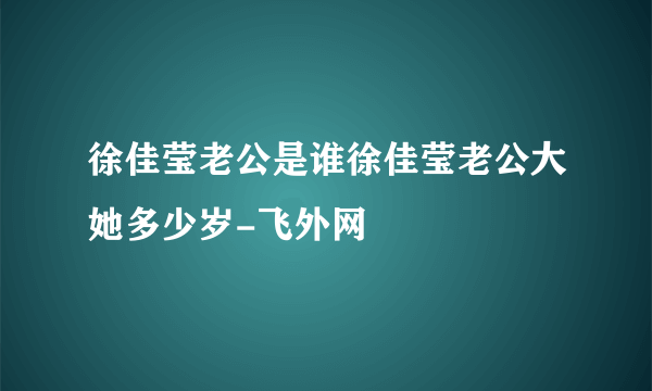 徐佳莹老公是谁徐佳莹老公大她多少岁-飞外网