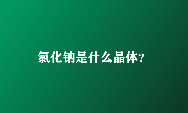 氯化钠是什么晶体？