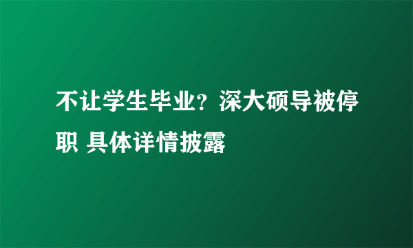 不让学生毕业？深大硕导被停职 具体详情披露