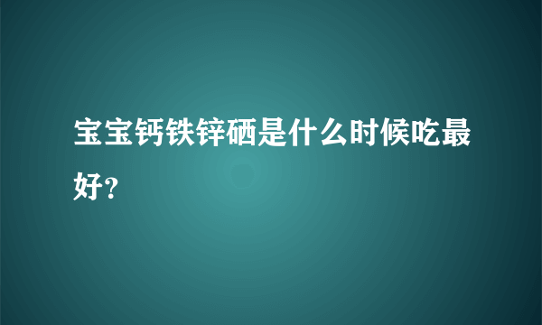 宝宝钙铁锌硒是什么时候吃最好？