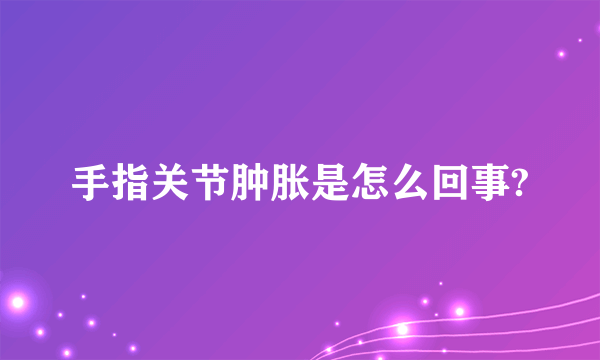 手指关节肿胀是怎么回事?