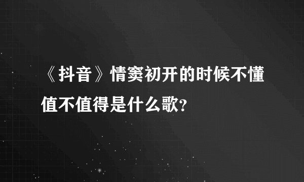 《抖音》情窦初开的时候不懂值不值得是什么歌？