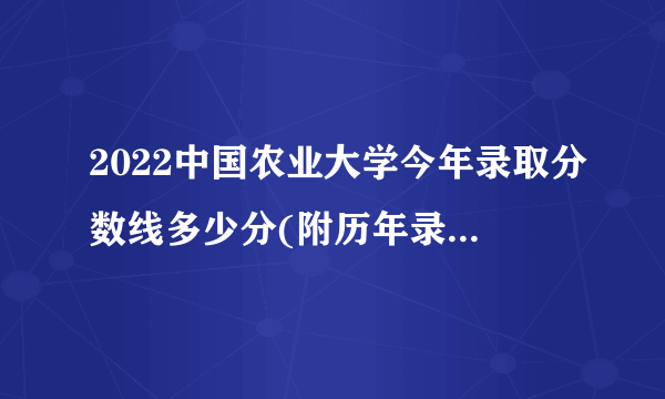 2022中国农业大学今年录取分数线多少分(附历年录取分数线统计)