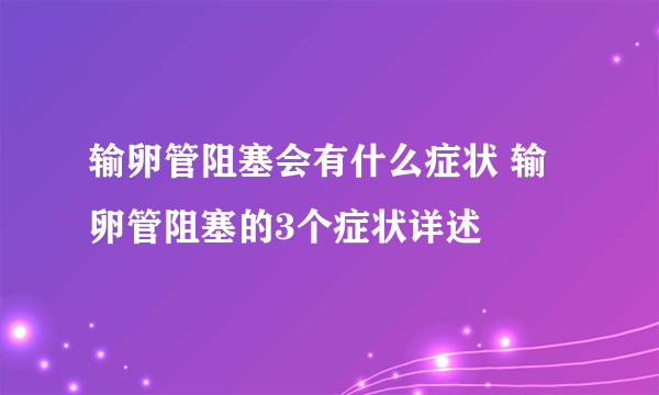 输卵管阻塞会有什么症状 输卵管阻塞的3个症状详述