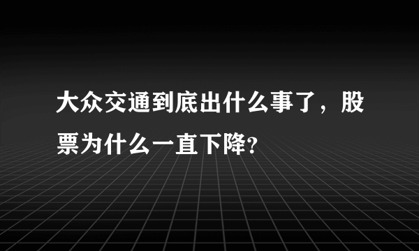 大众交通到底出什么事了，股票为什么一直下降？