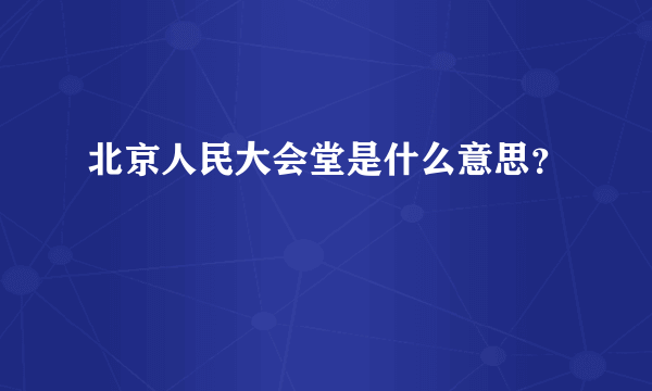 北京人民大会堂是什么意思？